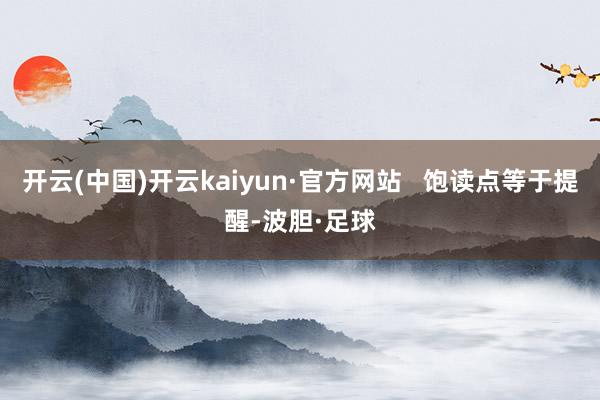 开云(中国)开云kaiyun·官方网站   饱读点等于提醒-波胆·足球