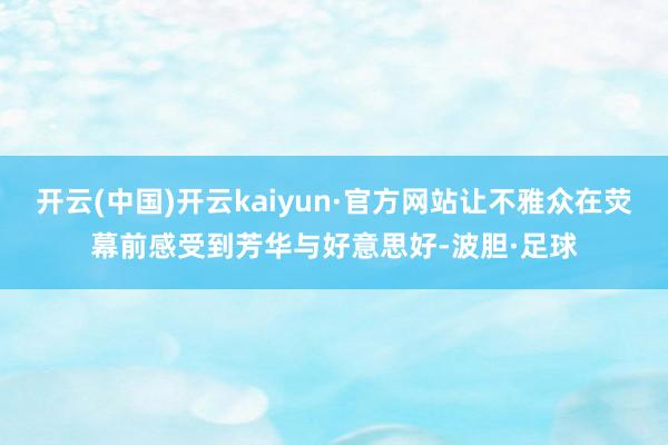 开云(中国)开云kaiyun·官方网站让不雅众在荧幕前感受到芳华与好意思好-波胆·足球
