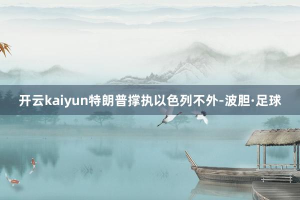 开云kaiyun特朗普撑执以色列不外-波胆·足球