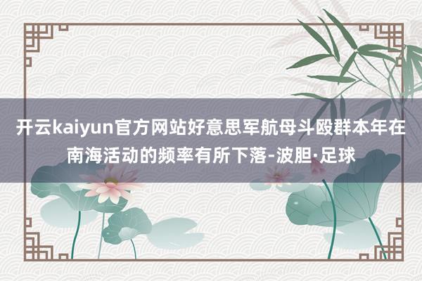 开云kaiyun官方网站好意思军航母斗殴群本年在南海活动的频率有所下落-波胆·足球