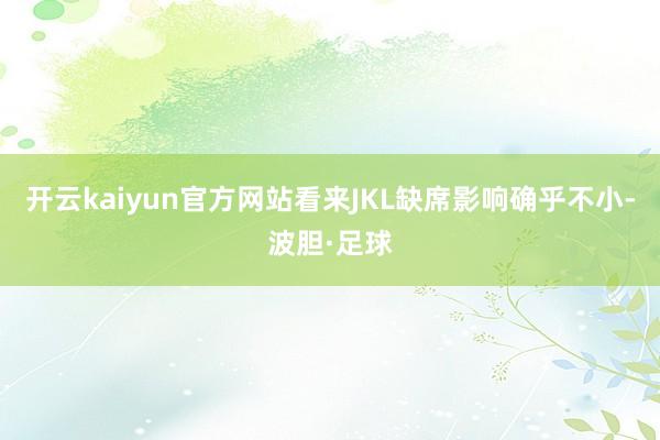 开云kaiyun官方网站看来JKL缺席影响确乎不小-波胆·足球