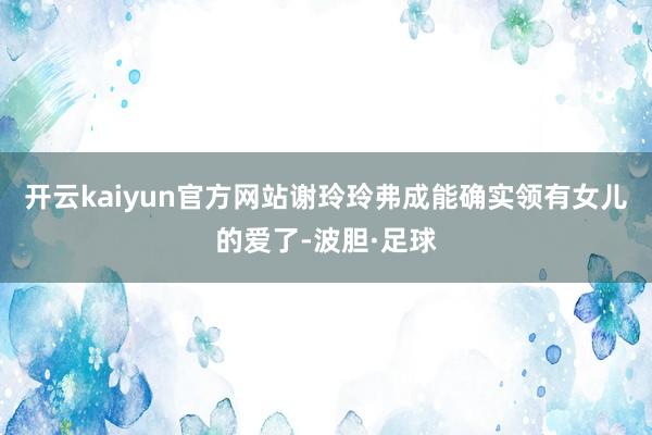 开云kaiyun官方网站谢玲玲弗成能确实领有女儿的爱了-波胆·足球