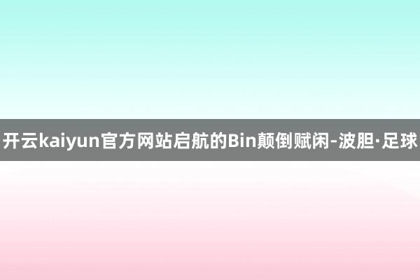 开云kaiyun官方网站启航的Bin颠倒赋闲-波胆·足球