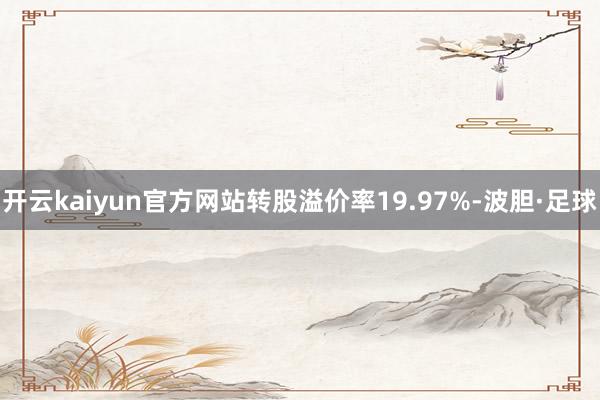 开云kaiyun官方网站转股溢价率19.97%-波胆·足球
