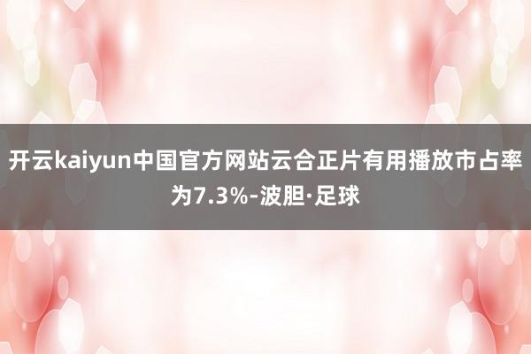 开云kaiyun中国官方网站云合正片有用播放市占率为7.3%-波胆·足球