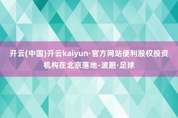 开云(中国)开云kaiyun·官方网站便利股权投资机构在北京落地-波胆·足球