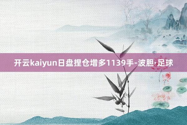 开云kaiyun日盘捏仓增多1139手-波胆·足球