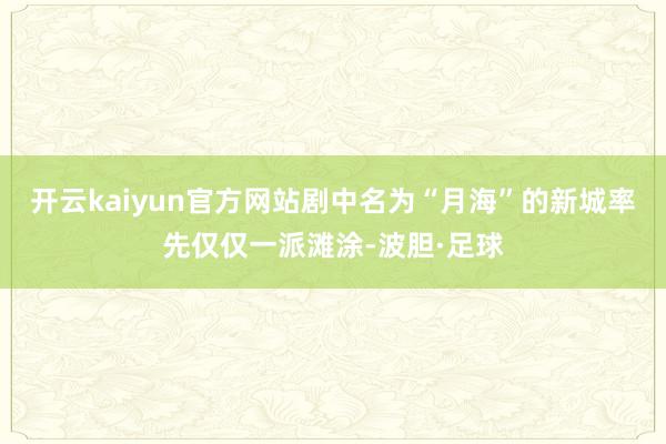 开云kaiyun官方网站剧中名为“月海”的新城率先仅仅一派滩涂-波胆·足球