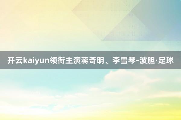 开云kaiyun领衔主演蒋奇明、李雪琴-波胆·足球