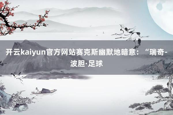 开云kaiyun官方网站赛克斯幽默地暗意：“瑞奇-波胆·足球