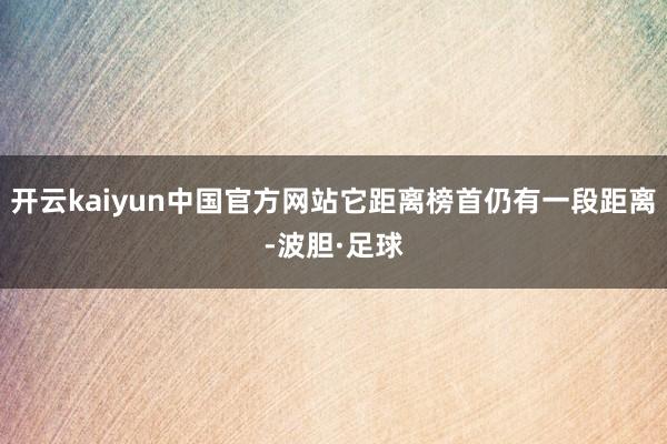 开云kaiyun中国官方网站它距离榜首仍有一段距离-波胆·足球