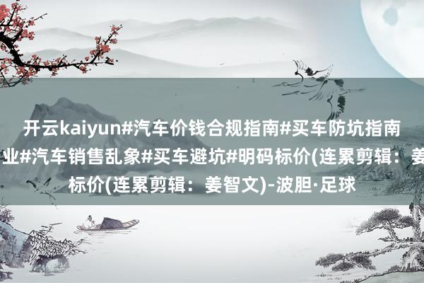 开云kaiyun#汽车价钱合规指南#买车防坑指南#国度整治汽车行业#汽车销售乱象#买车避坑#明码标价(连累剪辑：姜智文)-波胆·足球