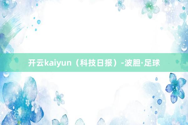 开云kaiyun（科技日报）-波胆·足球