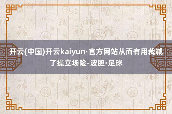 开云(中国)开云kaiyun·官方网站从而有用裁减了操立场险-波胆·足球