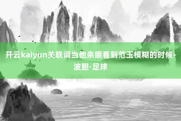 开云kaiyun关联词当他亲眼看到范玉模糊的时候-波胆·足球