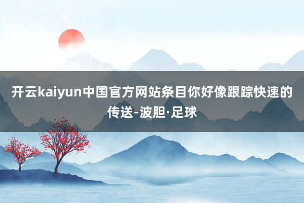 开云kaiyun中国官方网站条目你好像跟踪快速的传送-波胆·足球