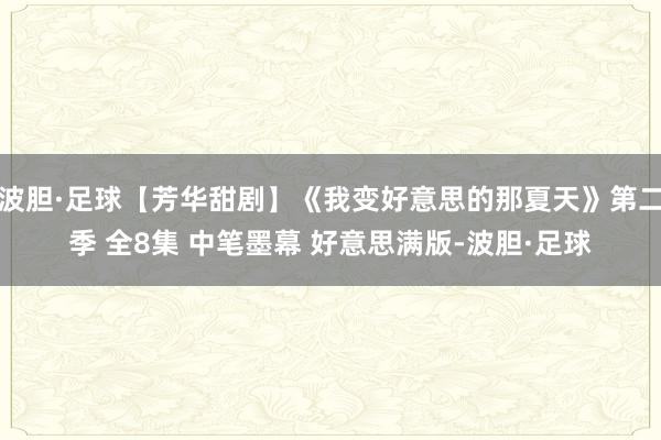 波胆·足球【芳华甜剧】《我变好意思的那夏天》第二季 全8集 中笔墨幕 好意思满版-波胆·足球