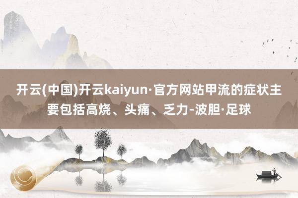 开云(中国)开云kaiyun·官方网站甲流的症状主要包括高烧、头痛、乏力-波胆·足球