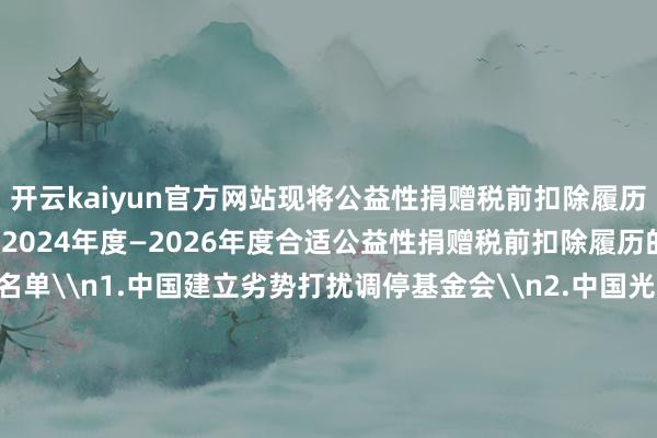 开云kaiyun官方网站现将公益性捐赠税前扣除履历名单公告如下：\n一、2024年度—2026年度合适公益性捐赠税前扣除履历的公益性社会组织名单\n1.中国建立劣势打扰调停基金会\n2.中国光彩业绩基金会\n3.中国华裔公益基金会\n4.补助西藏发展基金会\n5.中国中原文化遗产基金会\n6.济仁慈善基金会\n7.詹天助科学本事发展基金会\n8.澜之锤真金不怕火基金会\n二、2025年度—2027年度合适公益性捐赠税前扣除履历的公益性社会组织名单\n1.中公法学辩论基金会\n2.中国老龄业绩发展基金会\n3.周大福慈善基金会\n三、取消公益性捐赠税前扣除履历的公益性社会组织名单\n1.中华少年儿童慈善调停基金会\n财政部 税务总局 民政部\n2024年12月31日\n原标题：对于2024年度—2026年度和2025年度—2027年度公益性社会组织捐赠税前扣除履历名单的公告-波胆·足球
