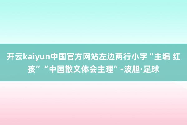 开云kaiyun中国官方网站左边两行小字“主编 红孩”“中国散文体会主理”-波胆·足球