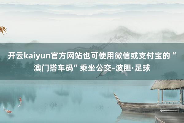 开云kaiyun官方网站也可使用微信或支付宝的“澳门搭车码”乘坐公交-波胆·足球