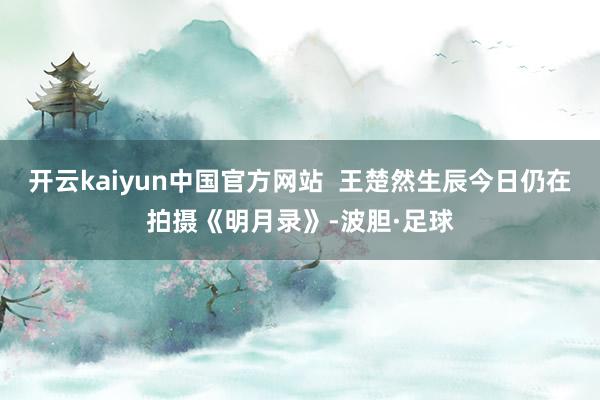 开云kaiyun中国官方网站  王楚然生辰今日仍在拍摄《明月录》-波胆·足球