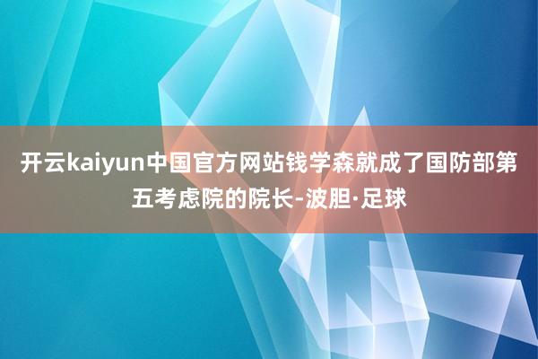 开云kaiyun中国官方网站钱学森就成了国防部第五考虑院的院长-波胆·足球