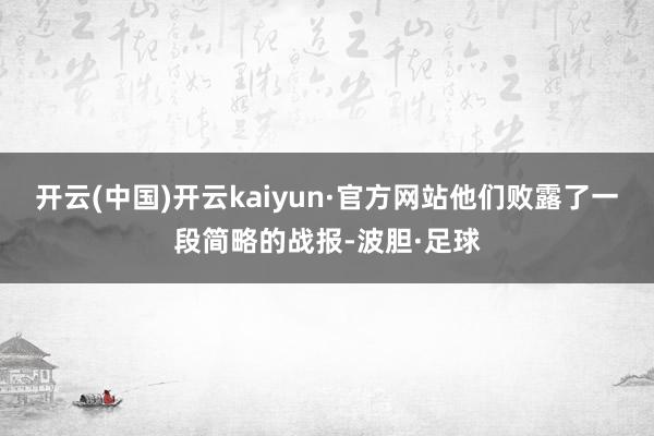 开云(中国)开云kaiyun·官方网站他们败露了一段简略的战报-波胆·足球