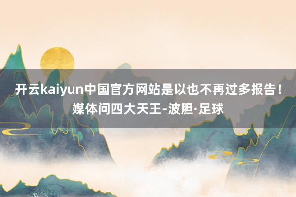 开云kaiyun中国官方网站是以也不再过多报告！媒体问四大天王-波胆·足球