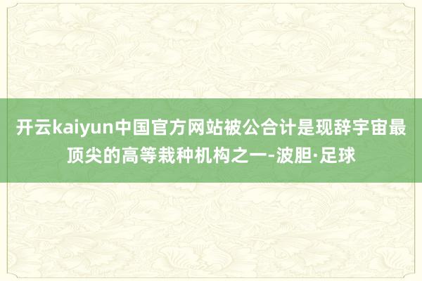开云kaiyun中国官方网站被公合计是现辞宇宙最顶尖的高等栽种机构之一-波胆·足球