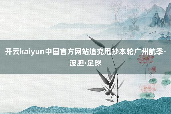 开云kaiyun中国官方网站追究甩抄本轮广州航季-波胆·足球