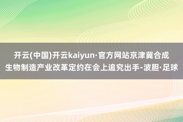 开云(中国)开云kaiyun·官方网站京津冀合成生物制造产业改革定约在会上追究出手-波胆·足球