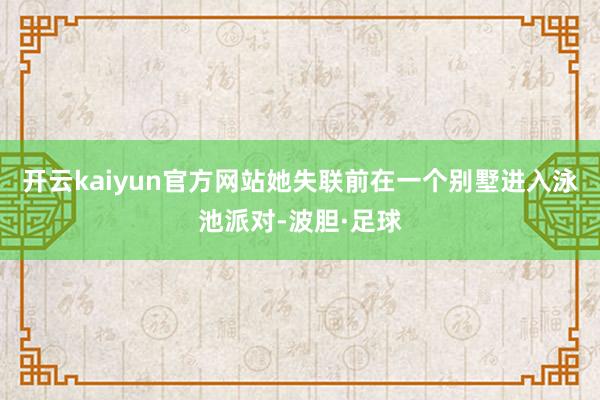 开云kaiyun官方网站她失联前在一个别墅进入泳池派对-波胆·足球