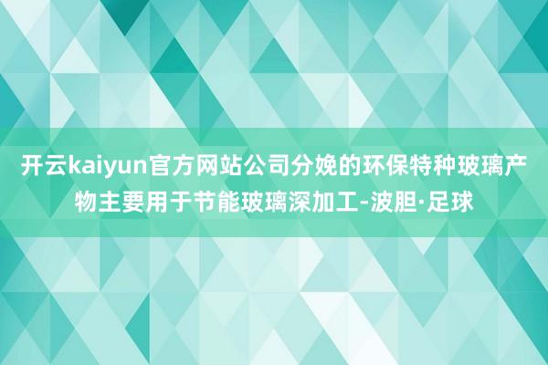 开云kaiyun官方网站公司分娩的环保特种玻璃产物主要用于节能玻璃深加工-波胆·足球