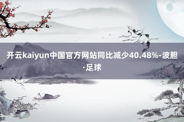 开云kaiyun中国官方网站同比减少40.48%-波胆·足球