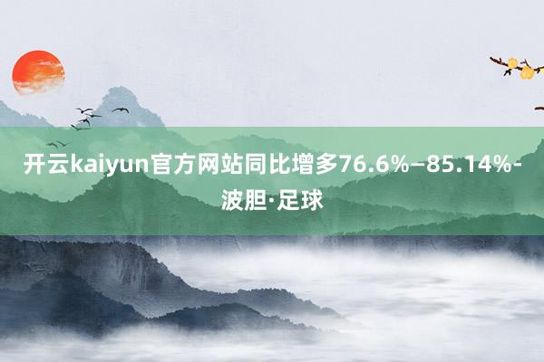开云kaiyun官方网站同比增多76.6%—85.14%-波胆·足球