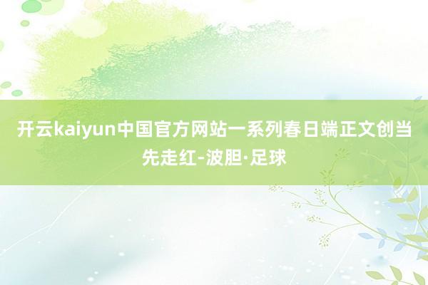 开云kaiyun中国官方网站一系列春日端正文创当先走红-波胆·足球
