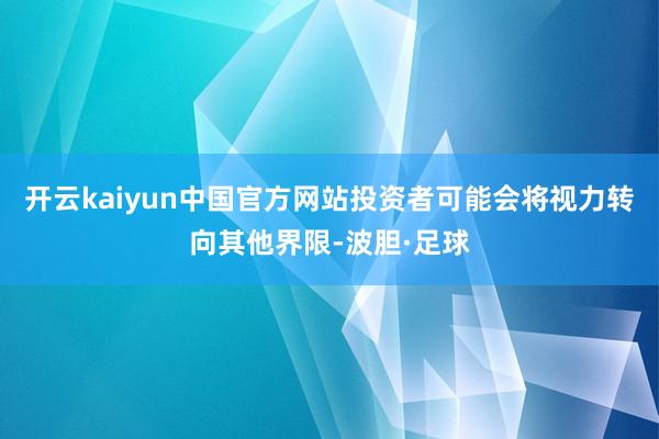 开云kaiyun中国官方网站投资者可能会将视力转向其他界限-波胆·足球