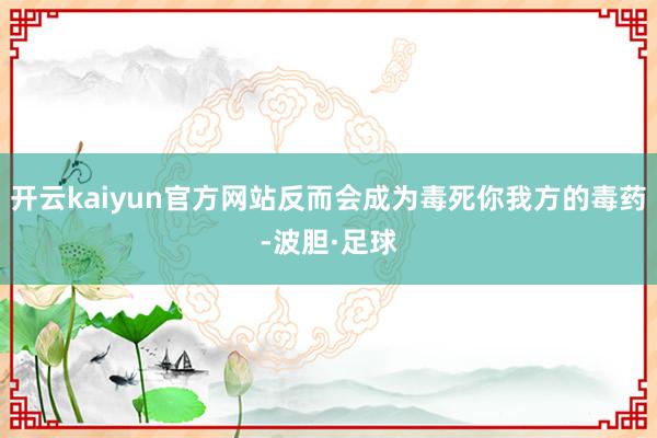 开云kaiyun官方网站反而会成为毒死你我方的毒药-波胆·足球