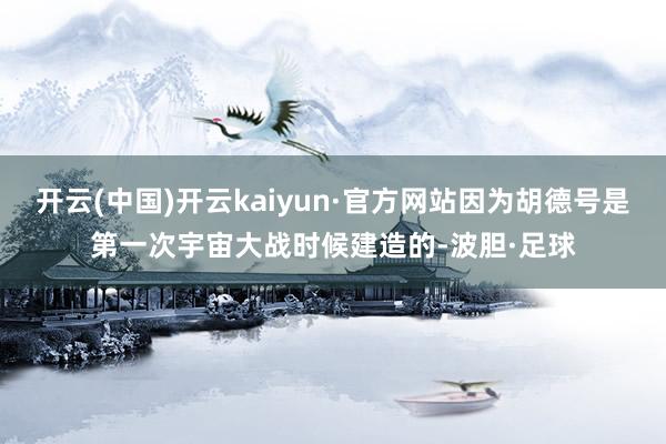开云(中国)开云kaiyun·官方网站因为胡德号是第一次宇宙大战时候建造的-波胆·足球