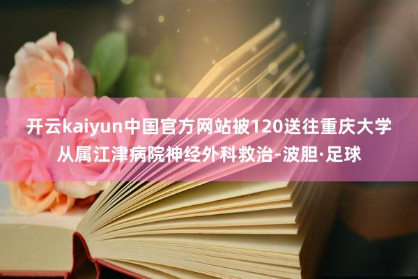开云kaiyun中国官方网站被120送往重庆大学从属江津病院神经外科救治-波胆·足球