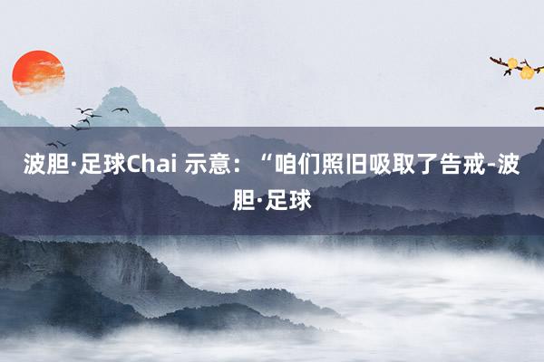 波胆·足球Chai 示意:“咱们照旧吸取了告戒-波胆·足球