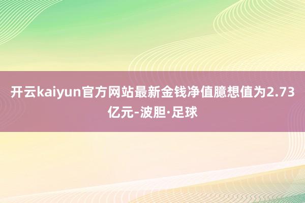 开云kaiyun官方网站最新金钱净值臆想值为2.73亿元-波胆·足球