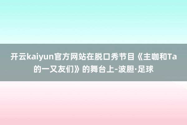 开云kaiyun官方网站在脱口秀节目《主咖和Ta的一又友们》的舞台上-波胆·足球