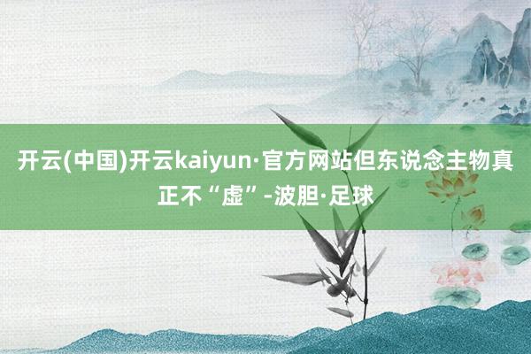 开云(中国)开云kaiyun·官方网站但东说念主物真正不“虚”-波胆·足球