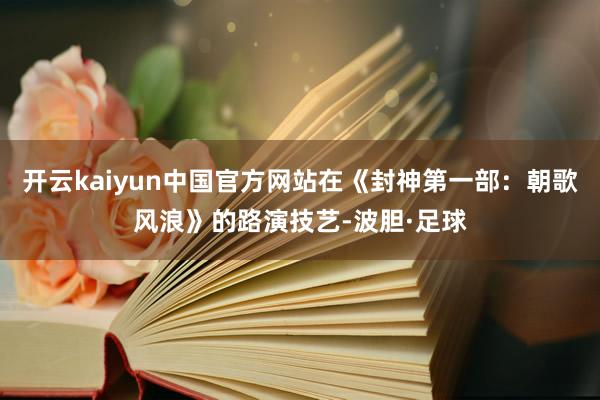 开云kaiyun中国官方网站在《封神第一部：朝歌风浪》的路演技艺-波胆·足球
