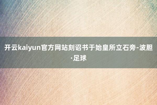 开云kaiyun官方网站刻诏书于始皇所立石旁-波胆·足球