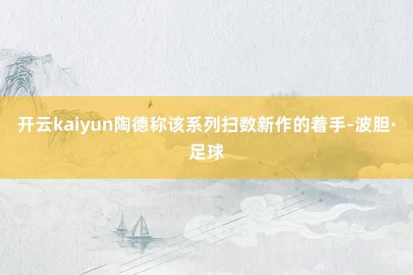 开云kaiyun陶德称该系列扫数新作的着手-波胆·足球