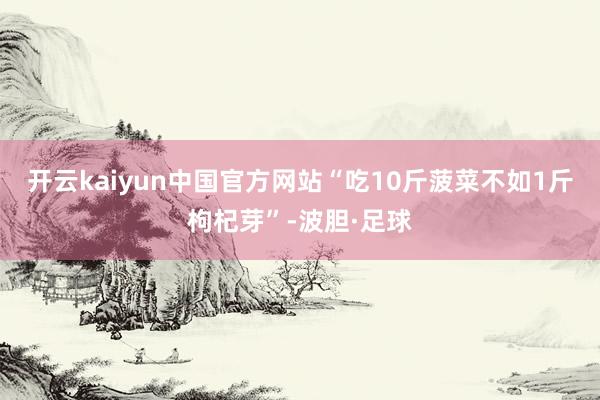 开云kaiyun中国官方网站“吃10斤菠菜不如1斤枸杞芽”-波胆·足球