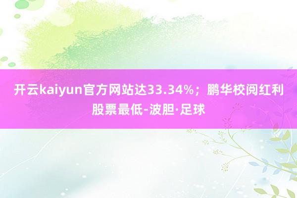开云kaiyun官方网站达33.34%；鹏华校阅红利股票最低-波胆·足球